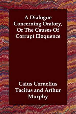 A Dialogue Concerning Oratory, or the Causes of Corrupt Eloquence de Caius Cornelius Tacitus