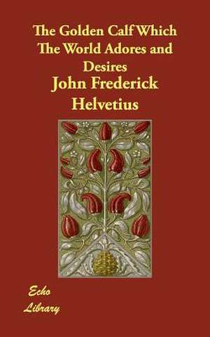 The Golden Calf Which the World Adores and Desires de John Frederick Helvetius