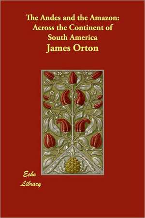 The Andes and the Amazon: Across the Continent of South America de James Orton