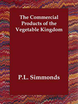 The Commercial Products of the Vegetable Kingdom de Pl Simmonds