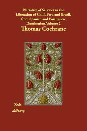 Narrative of Services in the Liberation of Chili, Peru and Brazil, from Spanish and Portuguese Domination,Volume 2 de Thomas Cochrane