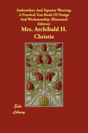 Embroidery and Tapestry Weaving: A Practical Text-Book of Design and Workmanship (Illustrated Edition) de Mrs Archibald H. Christie