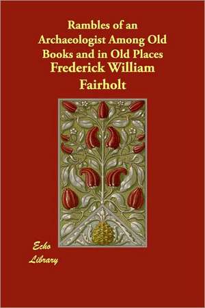 Rambles of an Archaeologist Among Old Books and in Old Places de Frederick William Fairholt