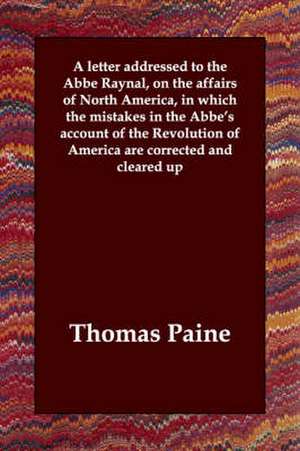 A Letter Addressed to the ABBE Raynal, on the Affairs of North America, in Which the Mistakes in the ABBE's Account of the Revolution of America Are de Thomas Paine