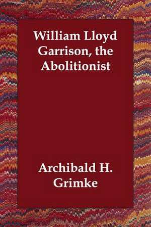 William Lloyd Garrison, the Abolitionist de Archibald Henry Grimke