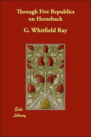 Through Five Republics on Horseback de G. Whitfield Ray