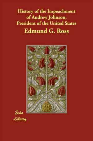 History of the Impeachment of Andrew Johnson, President of the United States de Edmund G. Ross