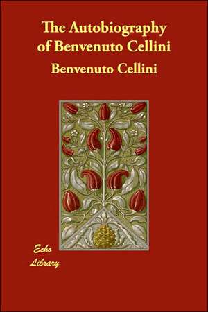 The Autobiography of Benvenuto Cellini de Benvenuto Cellini