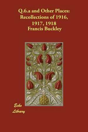 Q.6.A and Other Places: Recollections of 1916, 1917, 1918 de Francis Buckley