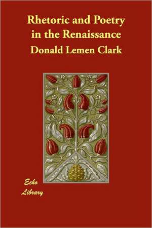 Rhetoric and Poetry in the Renaissance de Donald Lemen Clark