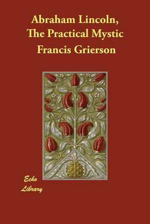 Abraham Lincoln, the Practical Mystic de Francis Grierson