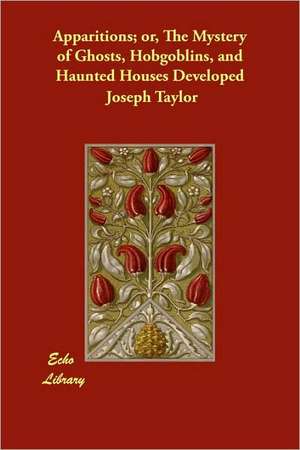 Apparitions; Or, the Mystery of Ghosts, Hobgoblins, and Haunted Houses Developed de Joseph Taylor