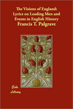 The Visions of England: Lyrics on Leading Men and Events in English History de Francis T. Palgrave