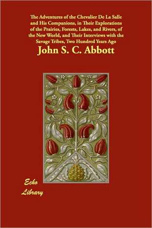 The Adventures of the Chevalier De La Salle and His Companions, in Their Explorations of the Prairies, Forests, Lakes, and Rivers, of the New World, and Their Interviews with the Savage Tribes, Two Hundred Years Ago de John S. C. Abbott