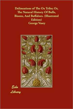 Delineations of the Ox Tribe; Or, the Natural History of Bulls, Bisons, and Buffaloes. (Illustrated Edition) de George Vasey