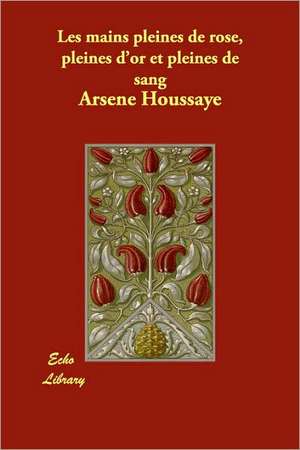 Les mains pleines de rose, pleines d'or et pleines de sang de Arsene Houssaye