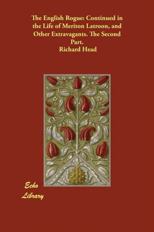 The English Rogue: Continued in the Life of Meriton Latroon, and Other Extravagants. the Second Part. de Richard Head