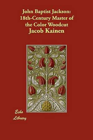 John Baptist Jackson: 18th-Century Master of the Color Woodcut de Jacob Kainen