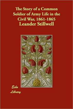 The Story of a Common Soldier of Army Life in the Civil War, 1861-1865 de Leander Stillwell