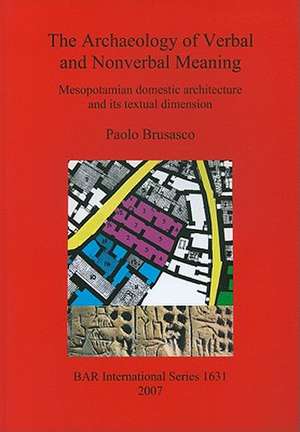 The Archaeology of Verbal and Nonverbal Meaning: Mesopotamian Domestic Architecture and Its Textual Dimension de Paolo Brusasco