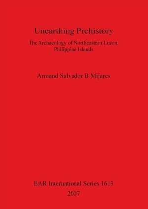 Unearthing Prehistory de Armand Salvador B. Mijares