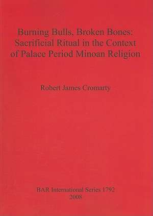 Burning Bulls, Broken Bones: Sacrificial Ritual in the Context of Palace Period Minoan Religion de Robert James Cromarty