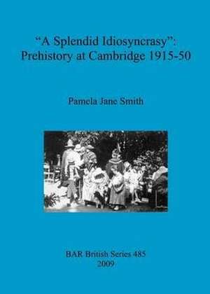 A "Splendid Idiosyncrasy": Prehistory at Cambridge 1915-50 de Pamela Jane Smith