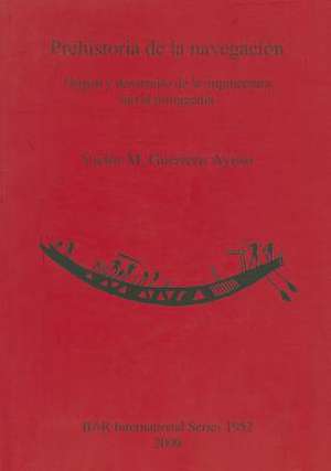 Prehistoria de La Navegacion. Origen y Desarrollo de La Arquitectura Naval Primigenia de Victor M. Guerrero Ayuso