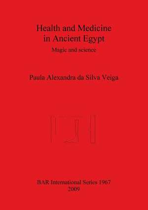 Health and Medicine in Ancient Egypt: Magic and Science de Paula Alexandra Da Silva Veiga