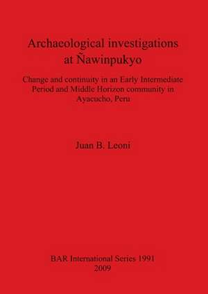 Archaeological Investigations at Nawinpukyo: Change and Continuity in an Early Intermediate Period and Middle Horizon Community in Ayacucho, Peru de Juan B. Leoni