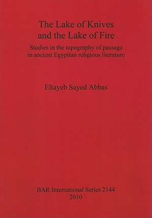 The Lake of Knives and the Lake of Fire: Studies in the Topography of Passage in Ancient Egyptian Religious Literature de Eltayeb Sayed Abbas