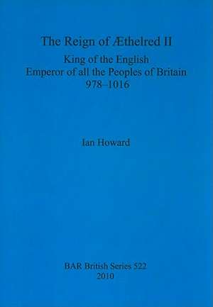 The Reign of Aethelred II, King of the English, Emperor of All the Peoples of Britain, 978-1016 de Ian Howard