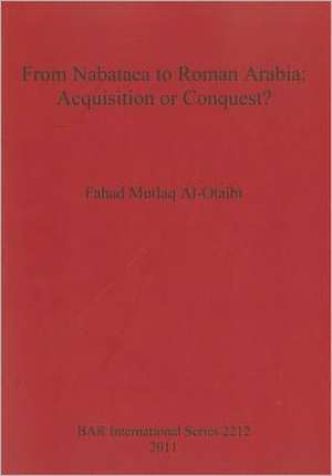 From Nabataea to Roman Arabia: Acquistion or Conquest? de Fahad Mutlaq Al-Otaibi