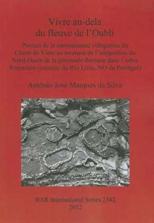 Vivre Au-Dela Du Fleuve de L'Oubli: Portrait de la Communaute Villageoise Du Castro de Vieto Au Moment de L'Integration Du Nord-Ouest de la Peninsule de Antonio Jose Marques Da Silva