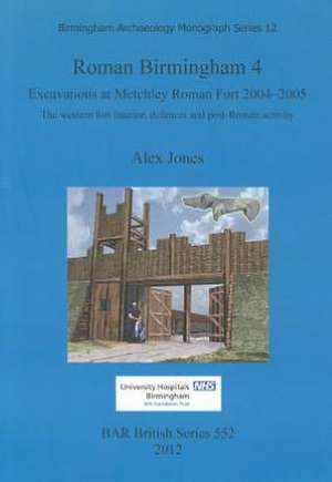 Roman Birmingham 4: Excavations at Metchley Roman Fort 2004-2005 de Alex Jones