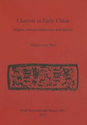 Chariots in Early China: Origins, Cultural Interaction, and Identity de Hsiao-Yun Wu