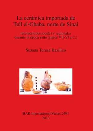 La Ceramica Importada de Tell El-Ghaba, Norte de Sinai: Interacciones Locales y Regionales Durante La Epoca Saita (Siglos VII-VI A.C.) de Susana Teresa Basailico