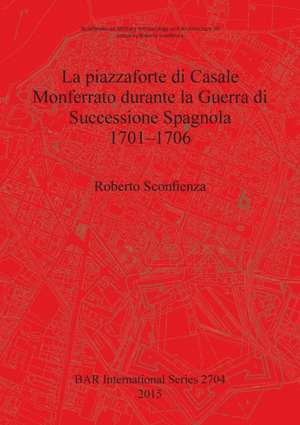 La Piazzaforte Di Casale Monferrato Durante La Guerra Di Successione Spagnola 1701 - 1706 de Roberto Sconfienza