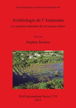 Archeologie de L'Amazonie Les Premiers Habitants de La Guyane Cotiere de Stephen Rostain