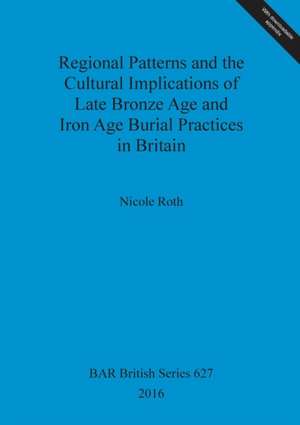 Regional Patterns and the Cultural Implications of Late Bronze Age and Iron Age Burial Practices in Britain de Nicole Roth