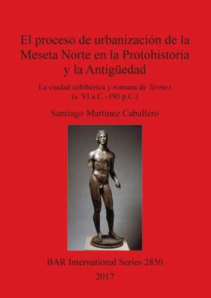 El proceso de urbanización de la Meseta Norte en la Protohistoria y la Antigüedad de Santiago Martínez Caballero