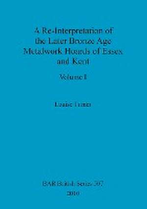 A Re-Interpretation of the Later Bronze Age Metalwork Hoards of Essex and Kent, Volume I de Louise Turner