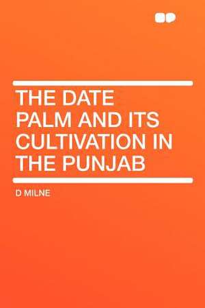 The Date Palm and Its Cultivation in the Punjab de D. Milne