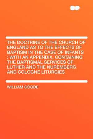 The Doctrine of the Church of England as to the Effects of Baptism in the Case of Infants de William Goode