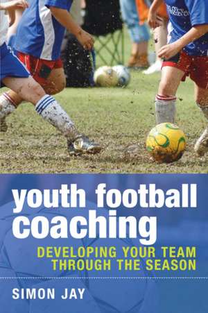 Youth Football Coaching: Developing your team through the season de Simon Jay