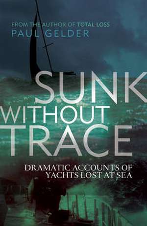 Sunk Without Trace: 30 dramatic accounts of yachts lost at sea de Paul Gelder