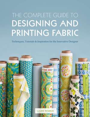 The Complete Guide to Designing and Printing Fabric: Techniques, Tutorials & Inspiration for the Innovative Designer de Laurie Wisbrun