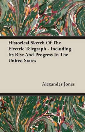 Historical Sketch of the Electric Telegraph - Including Its Rise and Progress in the United States: A Quiet Story de Alexander Jones