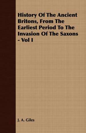 History of the Ancient Britons, from the Earliest Period to the Invasion of the Saxons - Vol I: The Church of the Fathers - St. Chrysostom - Theodoret - Mission of St. Benedict - Benedictine Schools de J. A. Giles