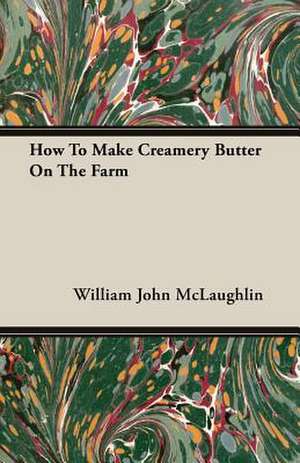 How to Make Creamery Butter on the Farm: 1647-1649 de William John McLaughlin